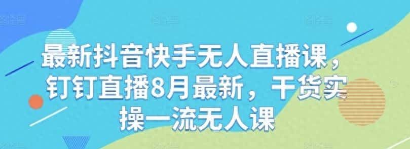最新抖音快手无人直播课，钉钉直播8月最新，干货实操一流无人课