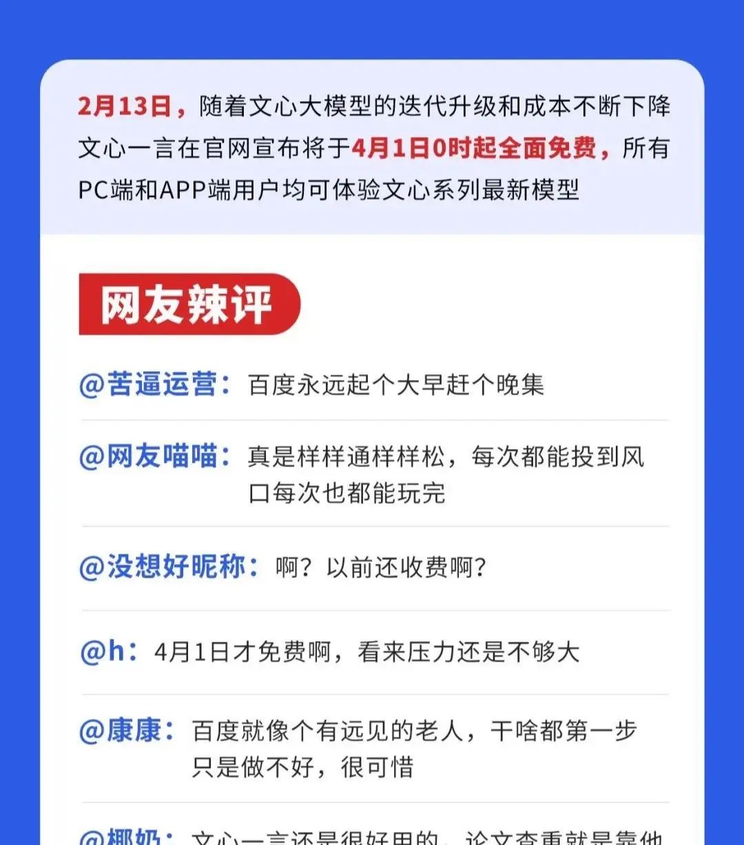 百度：4月1日起，文心一言全面免费 2月13日，随着文心大模型的迭代升级和成本不断下降，文心一言在官网宣布将于4月1日0时起全面免费，所有PC端和APP端用户均可体验文心系列最新模型